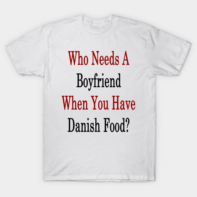 Who Needs A Boyfriend When You Have Danish Food? T-Shirt by supernova23